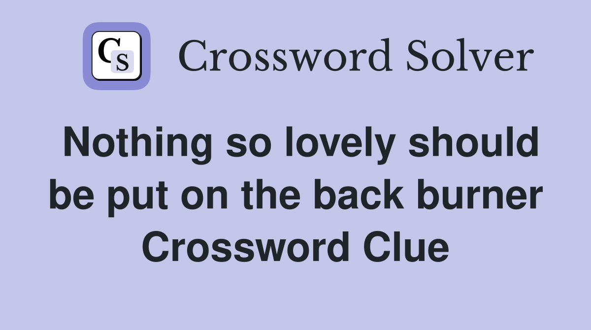 Nothing so lovely should be put on the back burner Crossword Clue
