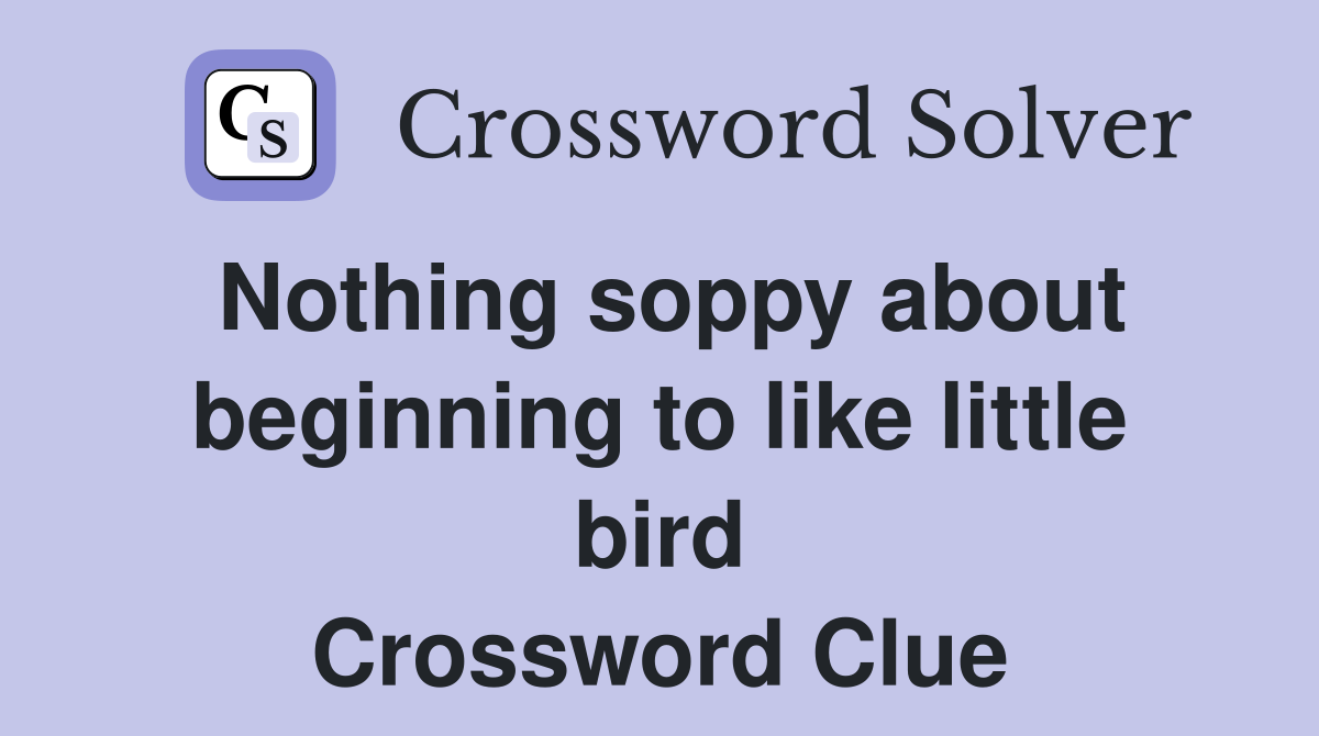 Nothing soppy about beginning to like little bird Crossword Clue