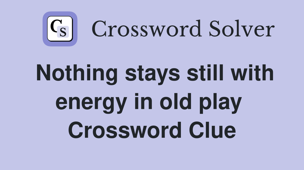 Nothing stays still with energy in old play  Crossword Clue