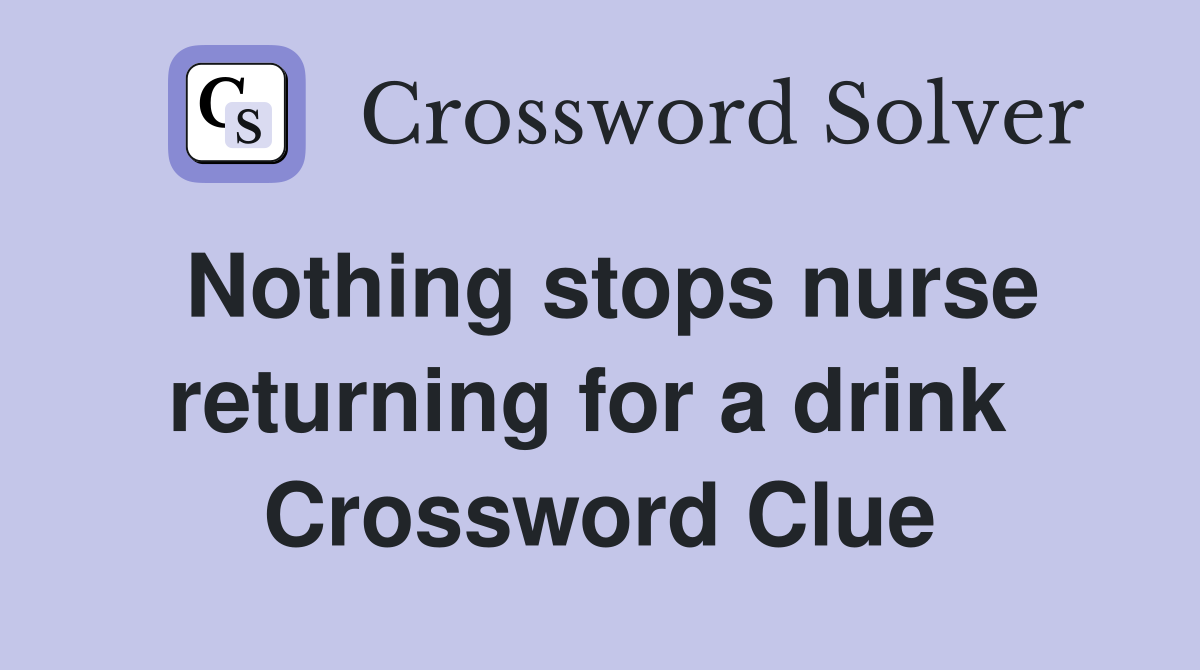 Nothing stops nurse returning for a drink  Crossword Clue