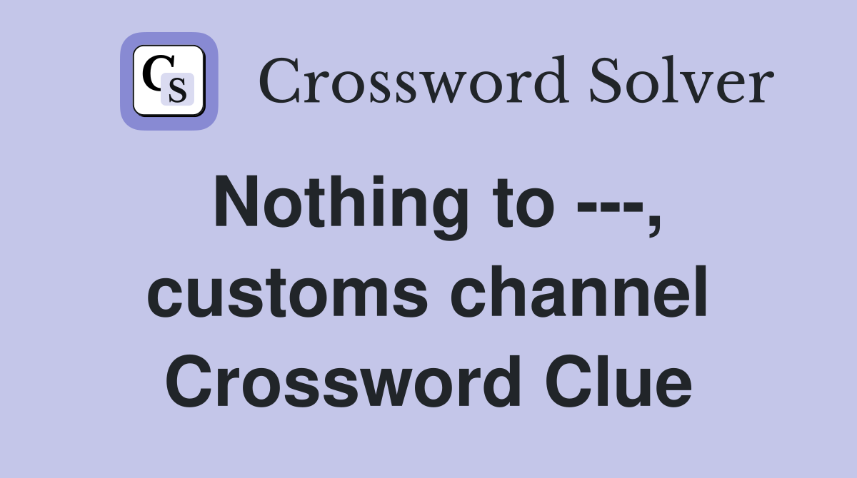 Nothing to ---, customs channel Crossword Clue