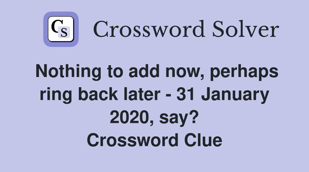 Nothing to add now, perhaps ring back later - 31 January 2020, say? Crossword Clue