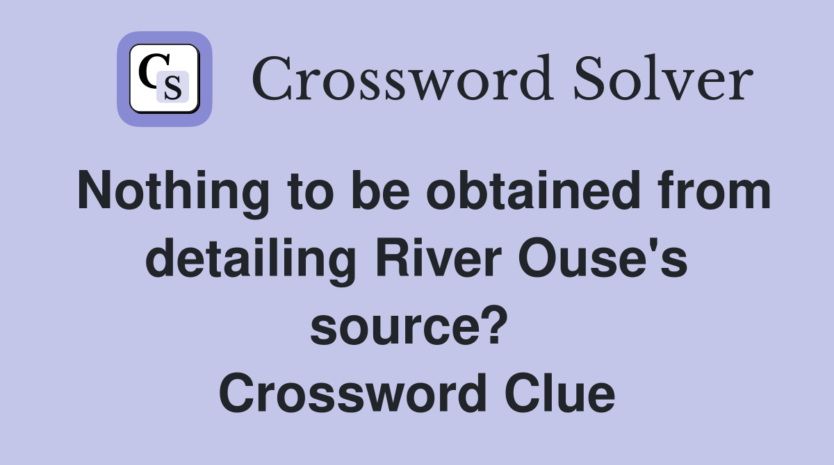 Nothing to be obtained from detailing River Ouse's source?  Crossword Clue