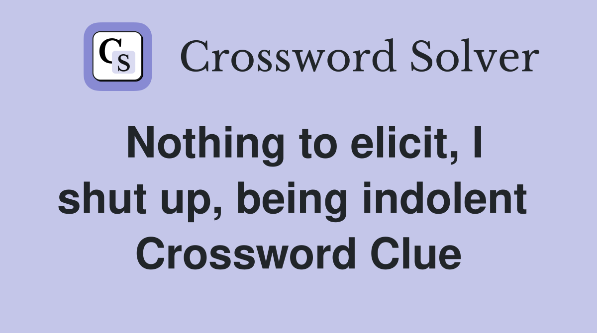 Nothing to elicit, I shut up, being indolent  Crossword Clue