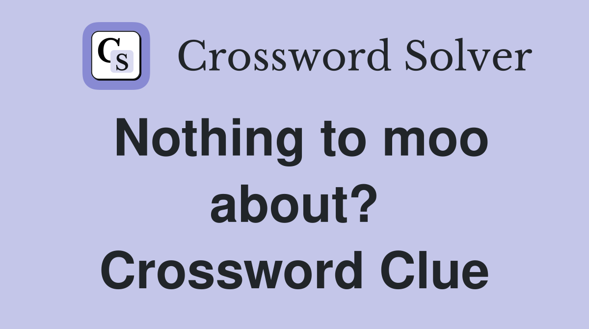 Nothing to moo about? Crossword Clue