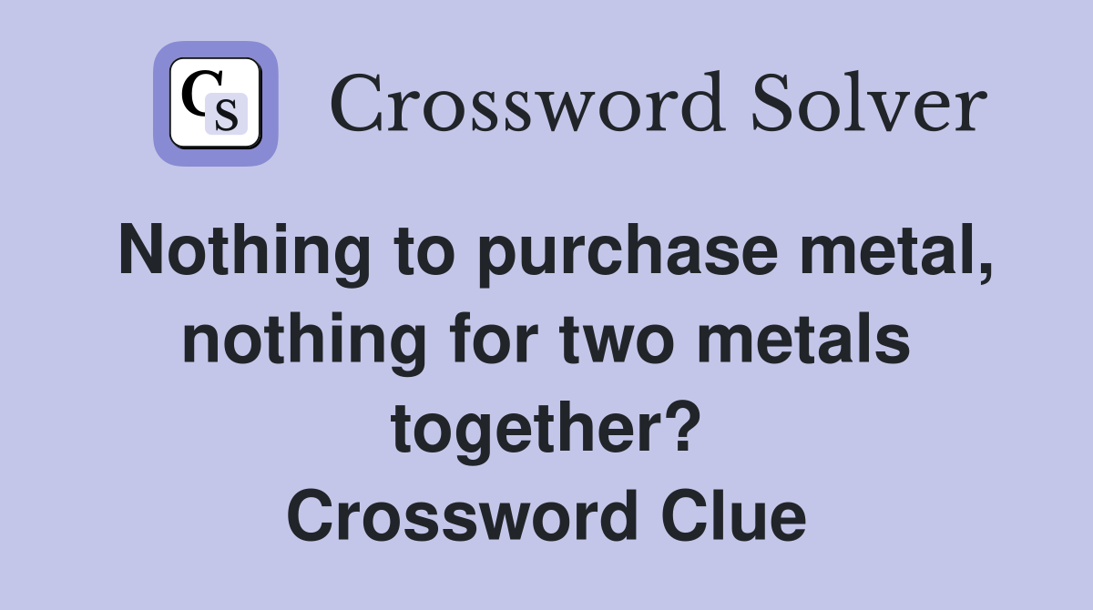 Nothing to purchase metal, nothing for two metals together? Crossword Clue