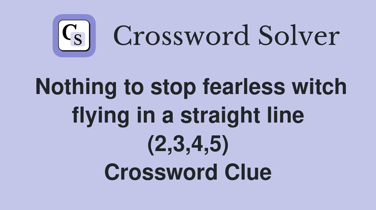 Nothing to stop fearless witch flying in a straight line (2,3,4,5) Crossword Clue