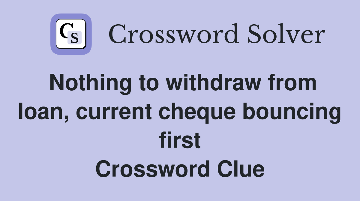 Nothing to withdraw from loan, current cheque bouncing first Crossword Clue