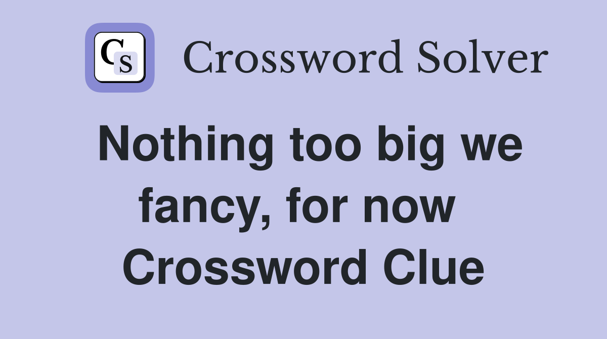 Nothing too big we fancy, for now  Crossword Clue