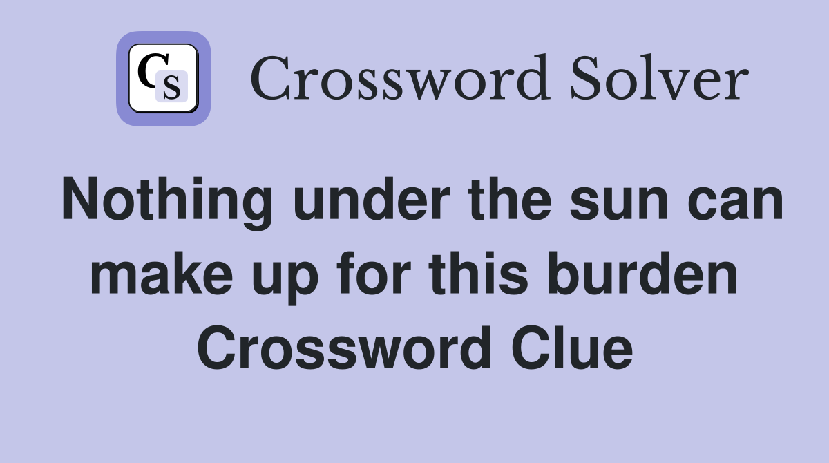 Nothing under the sun can make up for this burden Crossword Clue