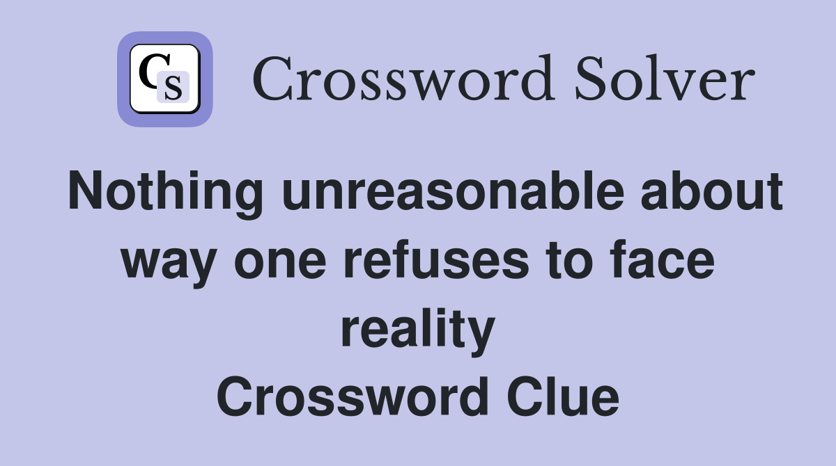 Nothing unreasonable about way one refuses to face reality Crossword Clue