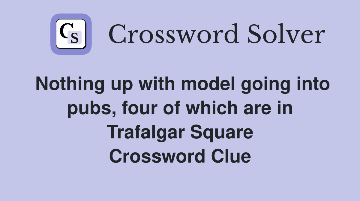 Nothing up with model going into pubs, four of which are in Trafalgar Square Crossword Clue