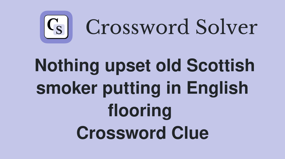 Nothing upset old Scottish smoker putting in English flooring  Crossword Clue