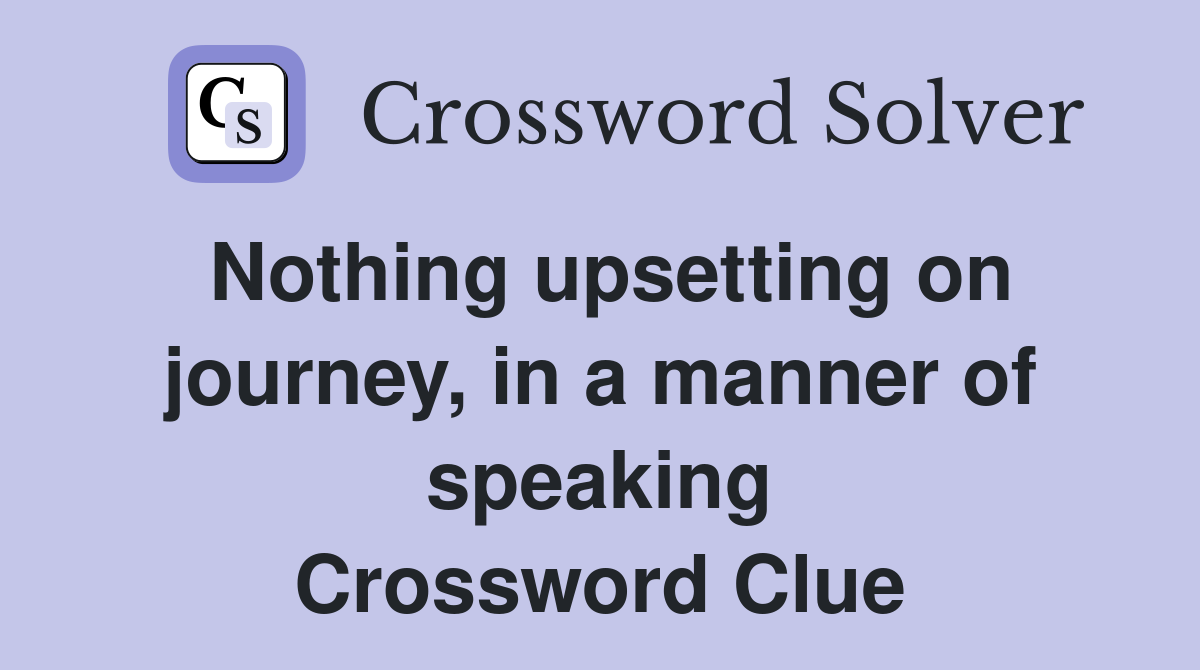 Nothing upsetting on journey, in a manner of speaking Crossword Clue
