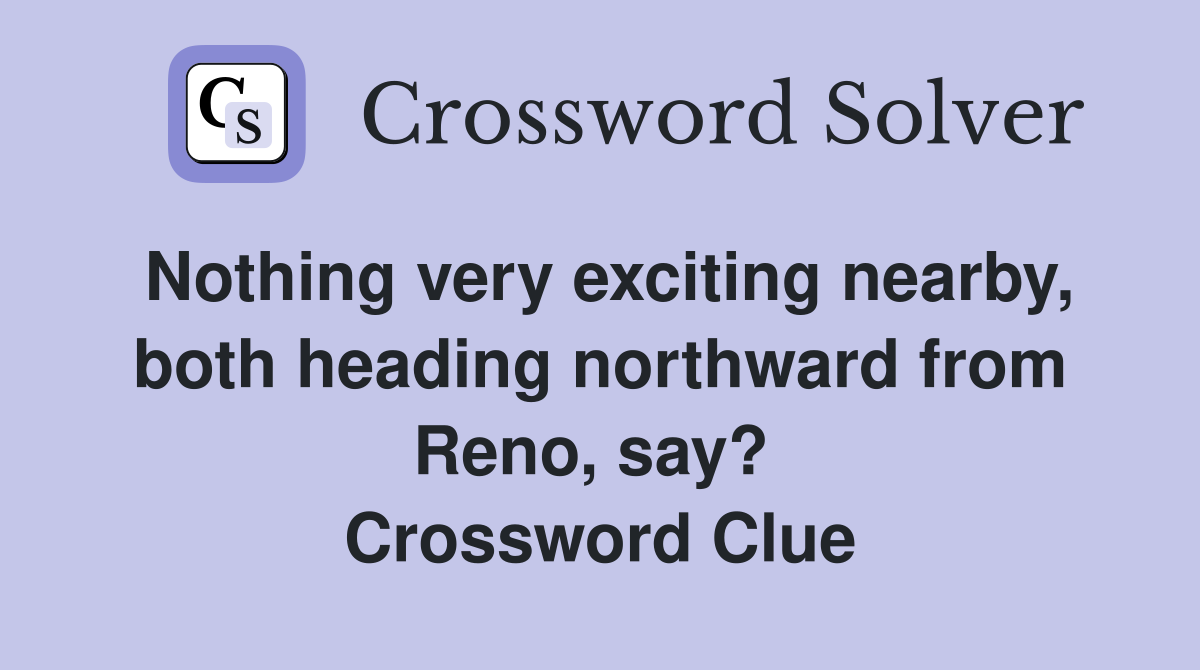 Nothing very exciting nearby, both heading northward from Reno, say?  Crossword Clue