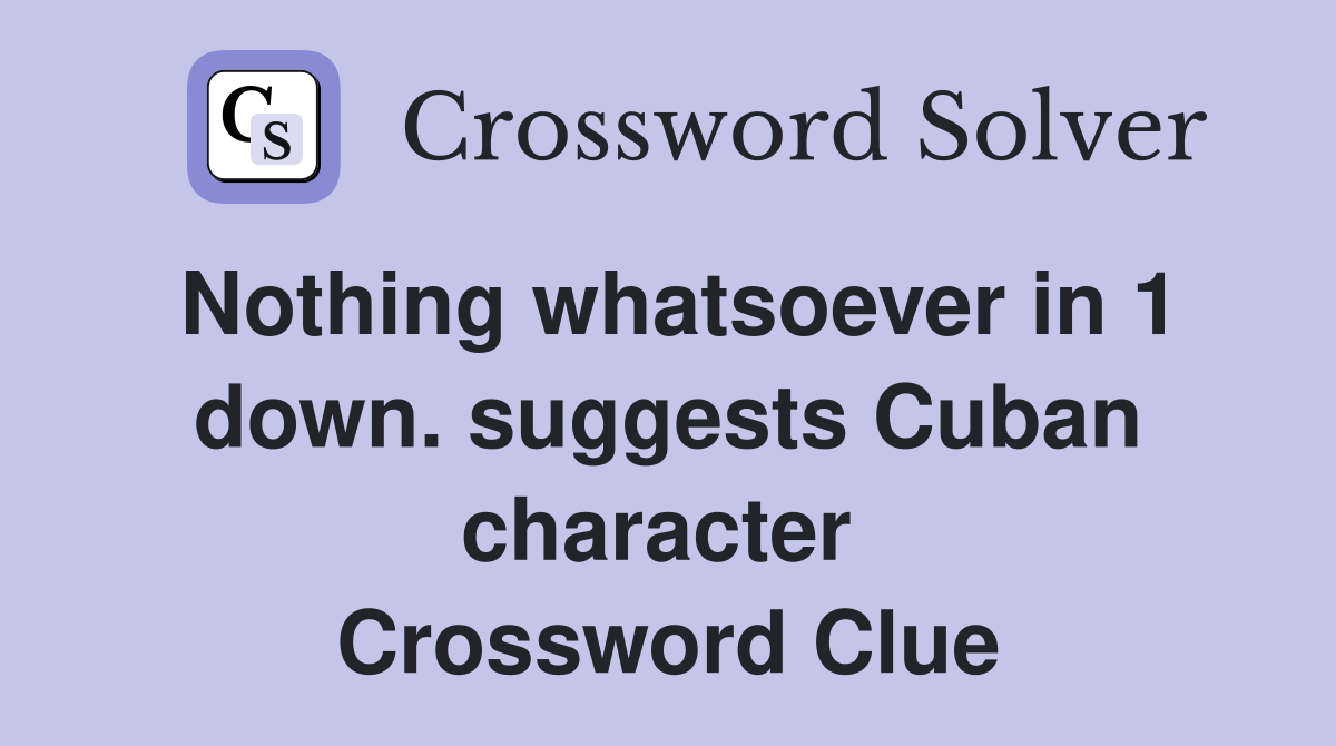 Nothing whatsoever in 1 down. suggests Cuban character  Crossword Clue