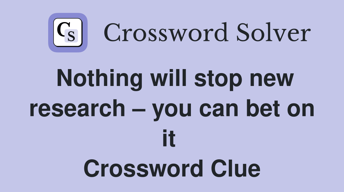 Nothing will stop new research – you can bet on it  Crossword Clue
