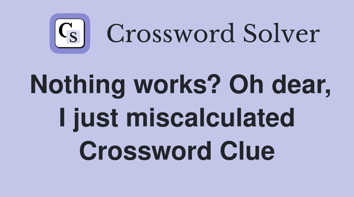 Nothing works? Oh dear, I just miscalculated Crossword Clue