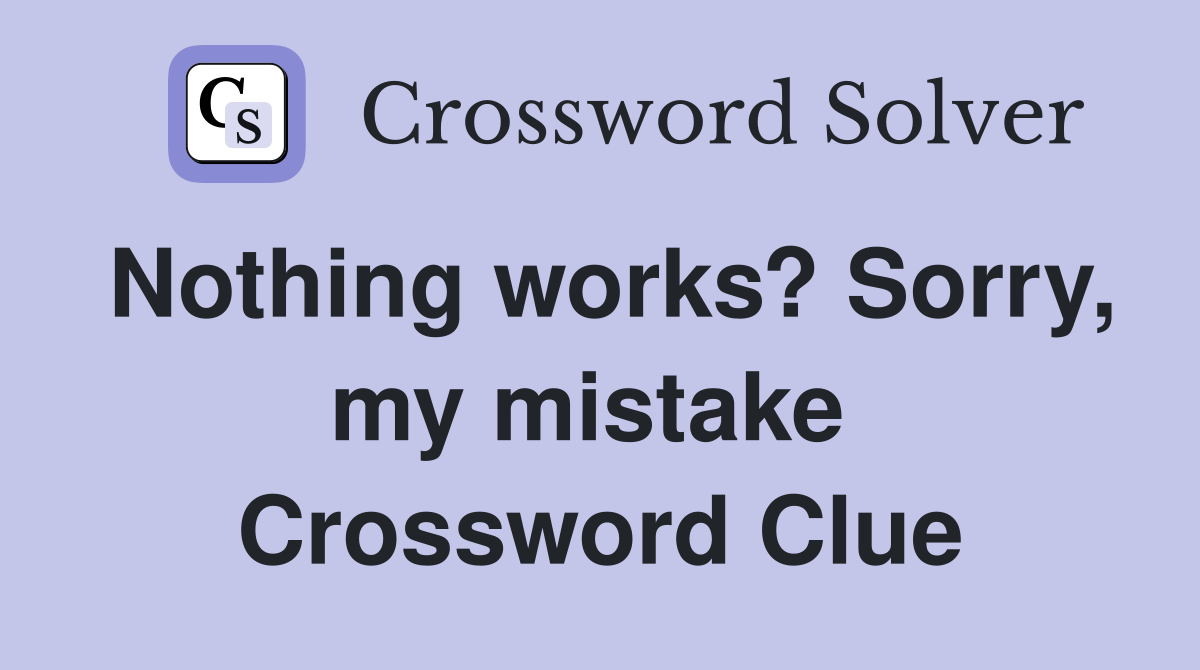 Nothing works? Sorry, my mistake  Crossword Clue