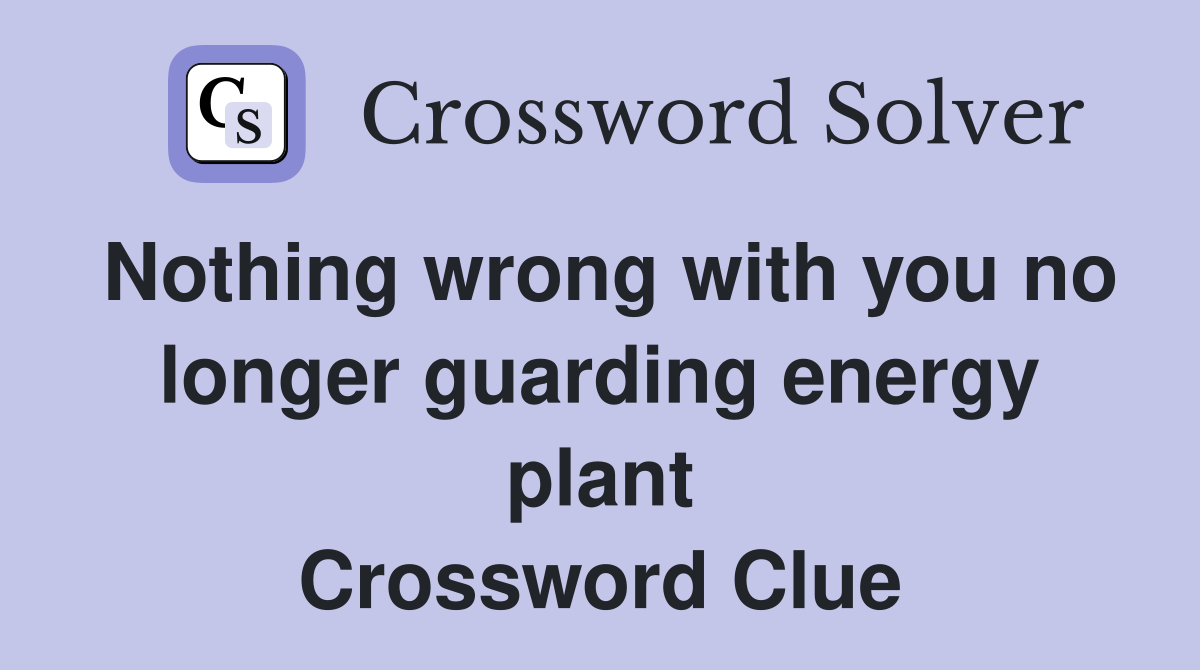 Nothing wrong with you no longer guarding energy plant Crossword Clue