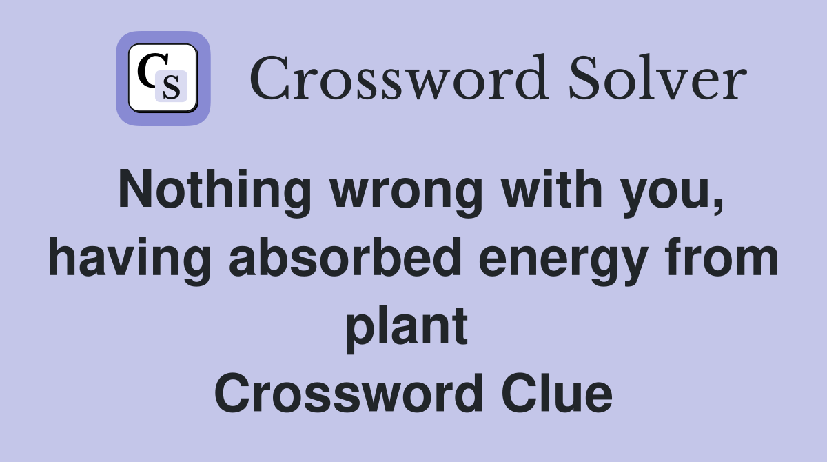 Nothing wrong with you, having absorbed energy from plant  Crossword Clue