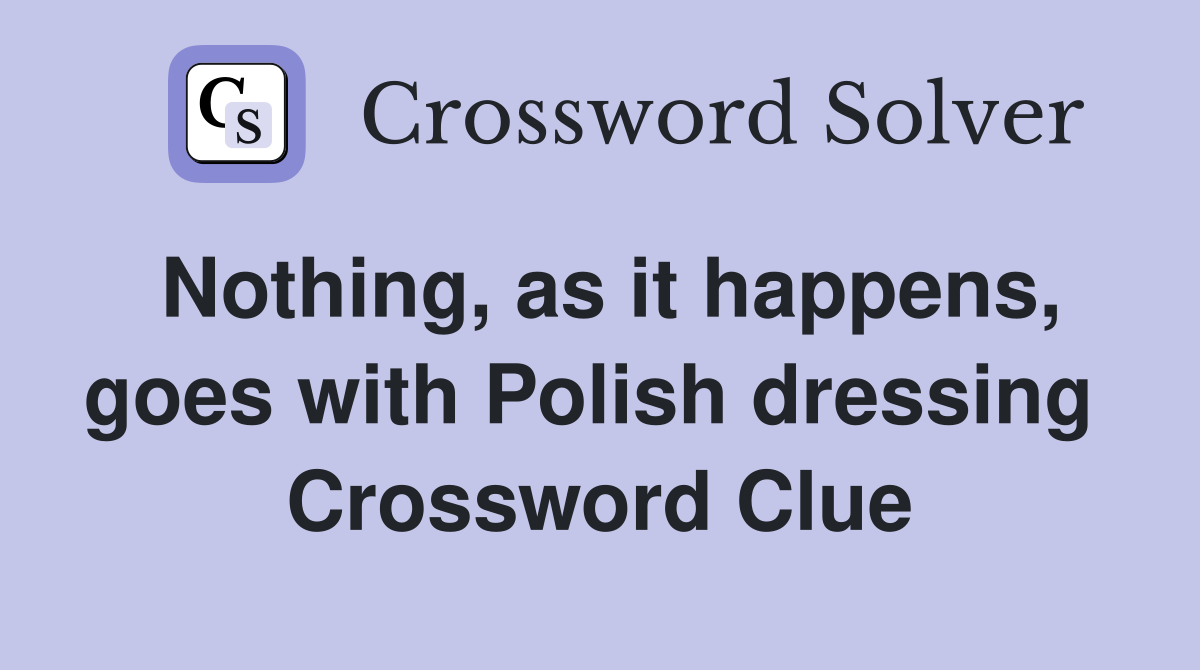 Nothing, as it happens, goes with Polish dressing  Crossword Clue