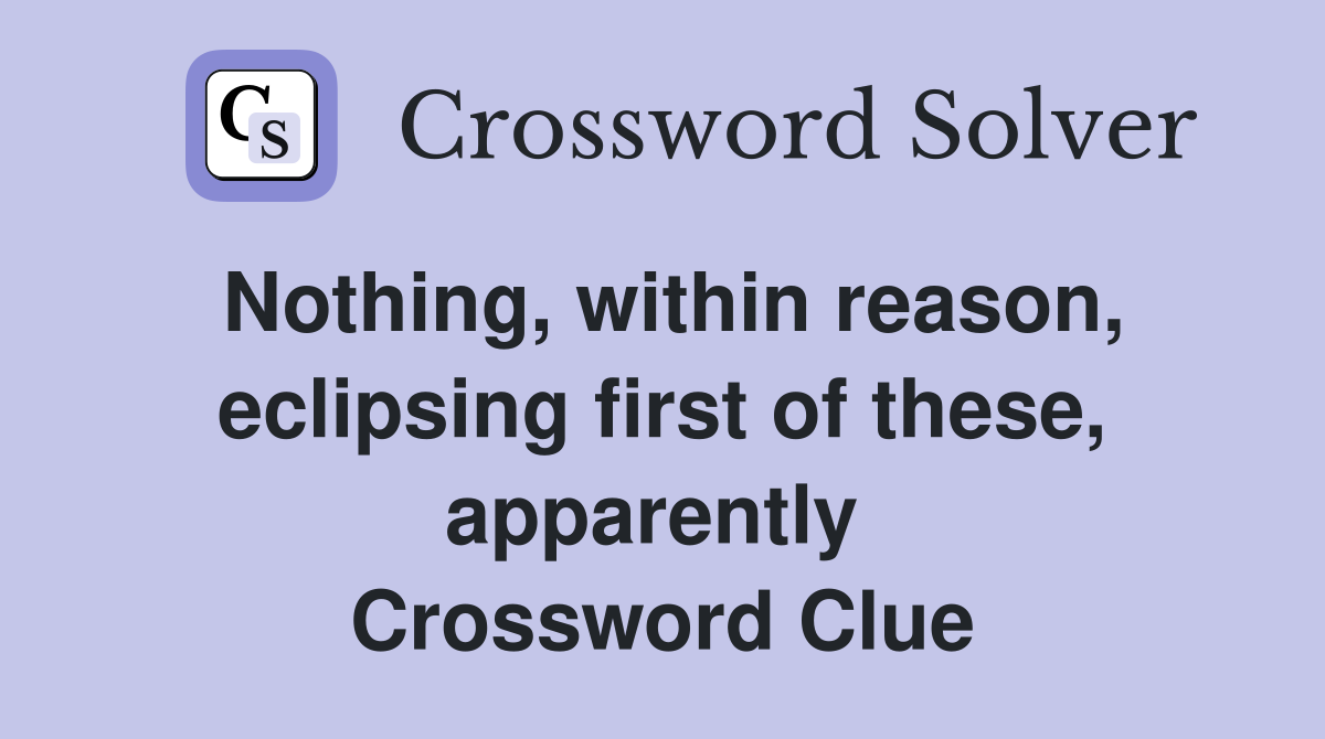 Nothing, within reason, eclipsing first of these, apparently  Crossword Clue