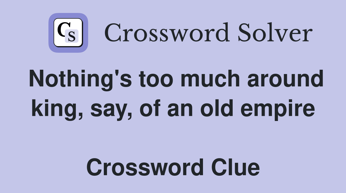 Nothing's too much around king, say, of an old empire  Crossword Clue