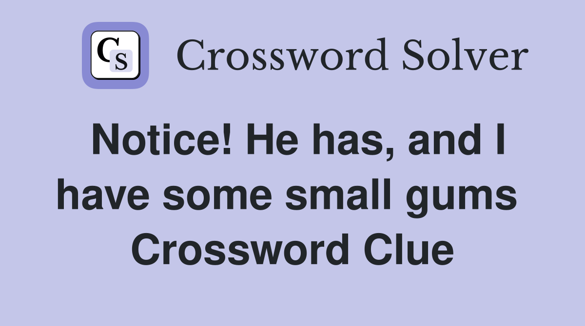Notice! He has, and I have some small gums  Crossword Clue