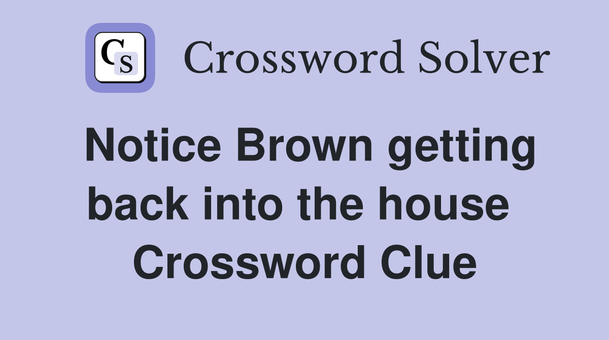 Notice Brown getting back into the house  Crossword Clue
