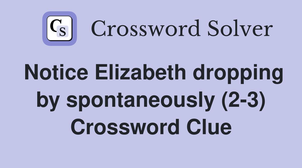 Notice Elizabeth dropping by spontaneously (2-3) Crossword Clue