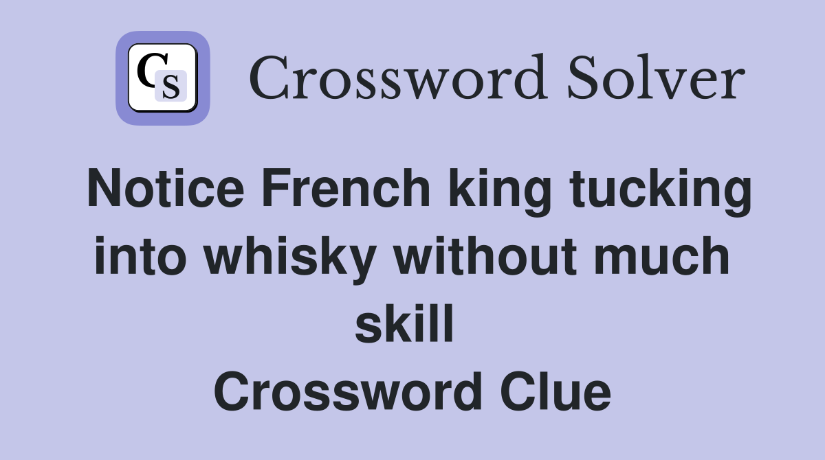 Notice French king tucking into whisky without much skill  Crossword Clue