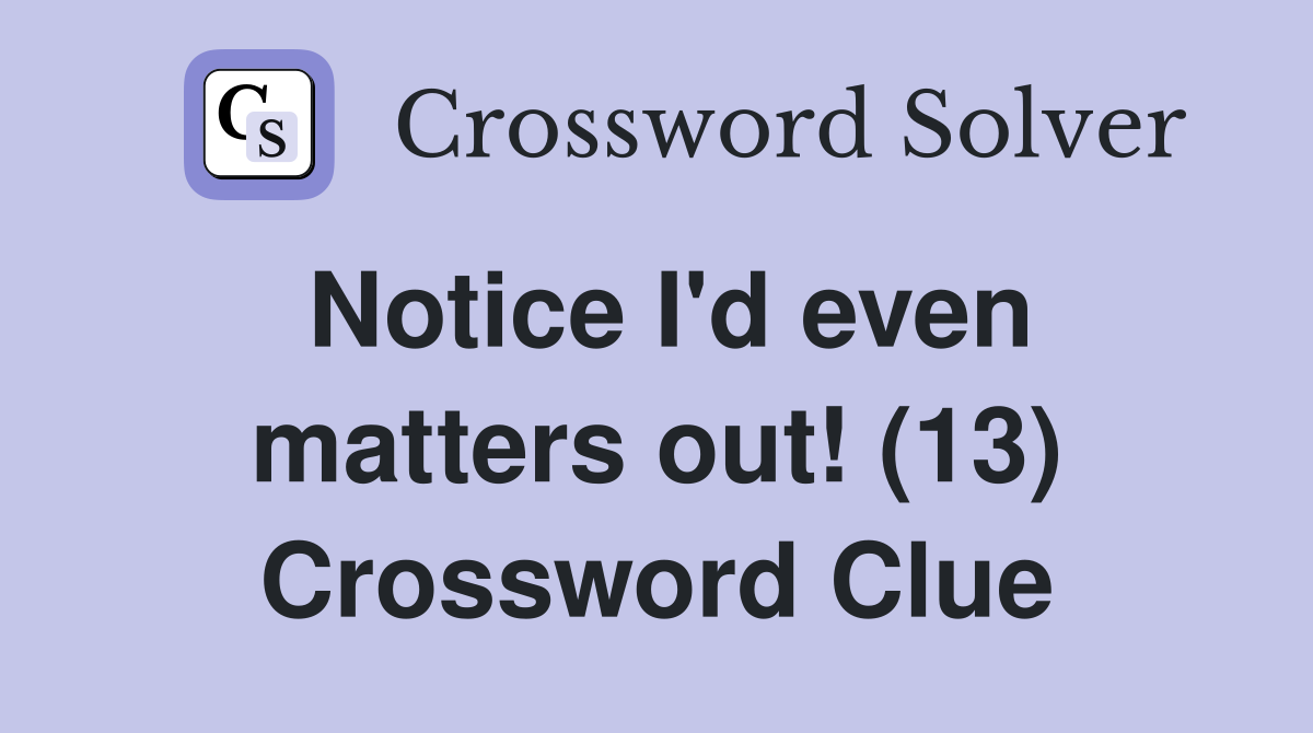 Notice I'd even matters out! (13) Crossword Clue