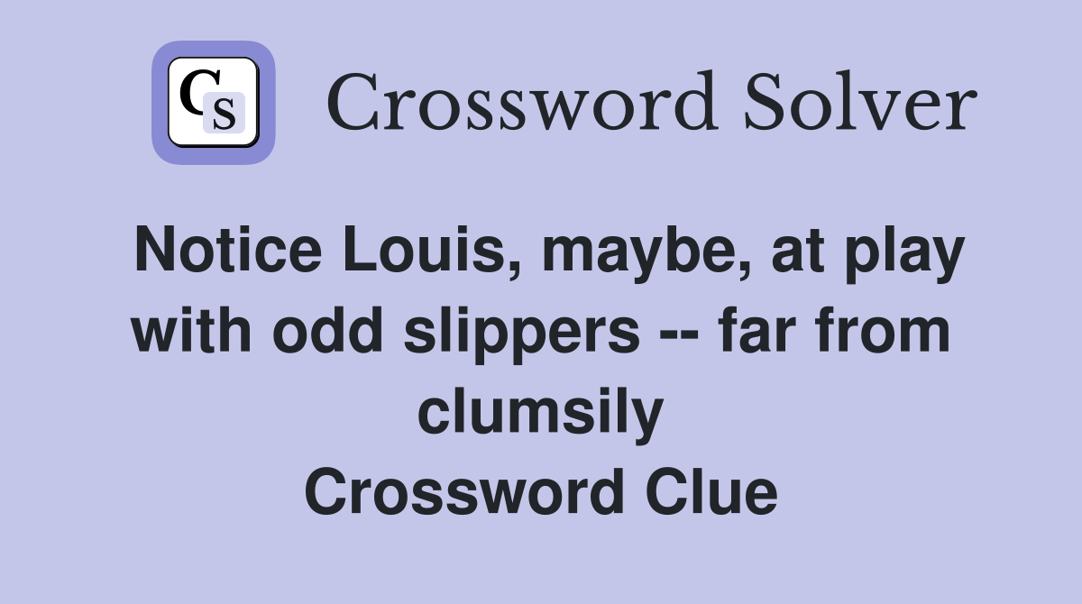 Notice Louis, maybe, at play with odd slippers -- far from clumsily Crossword Clue