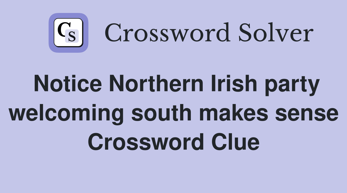 Notice Northern Irish party welcoming south makes sense Crossword Clue