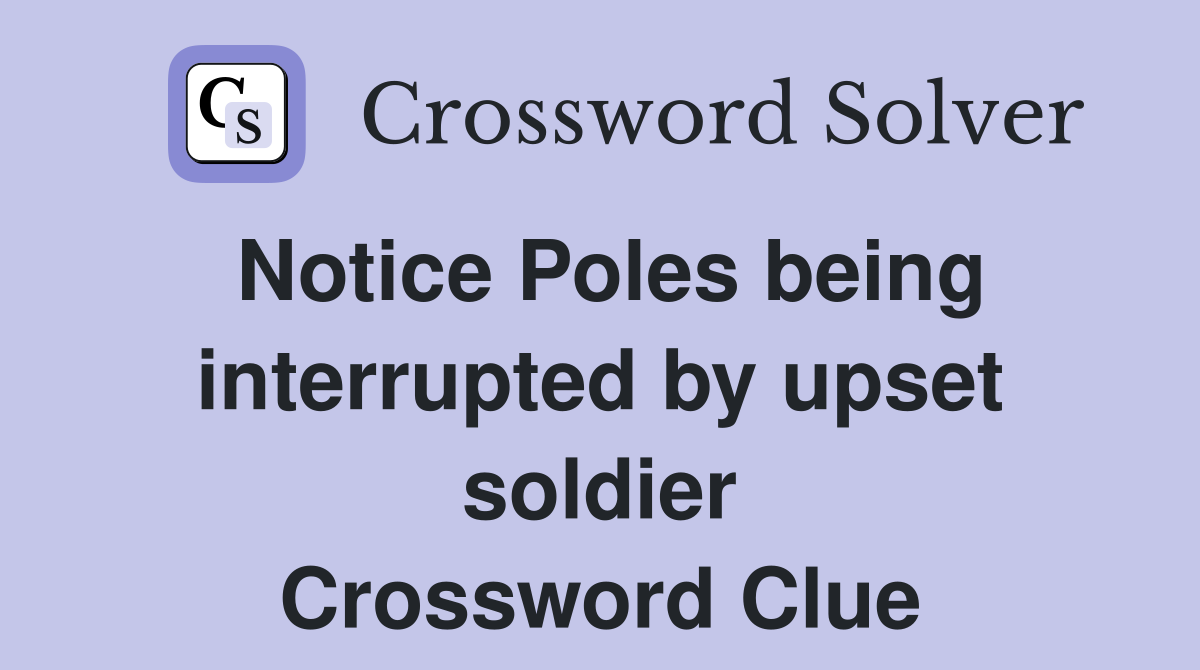 Notice Poles being interrupted by upset soldier Crossword Clue