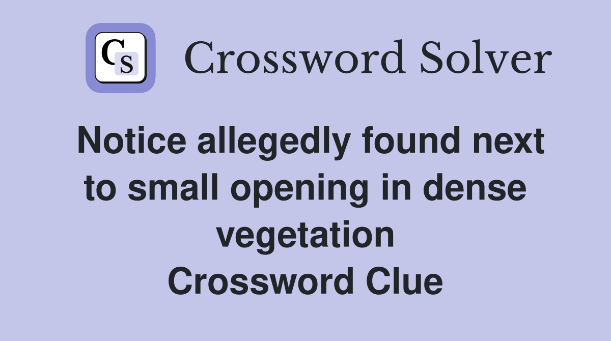 Notice allegedly found next to small opening in dense vegetation Crossword Clue