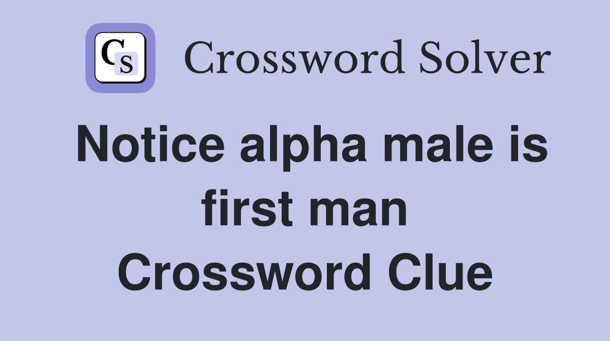 Notice alpha male is first man Crossword Clue
