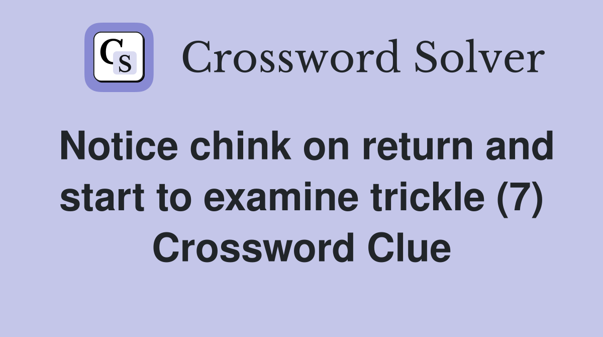 Notice chink on return and start to examine trickle (7) Crossword Clue