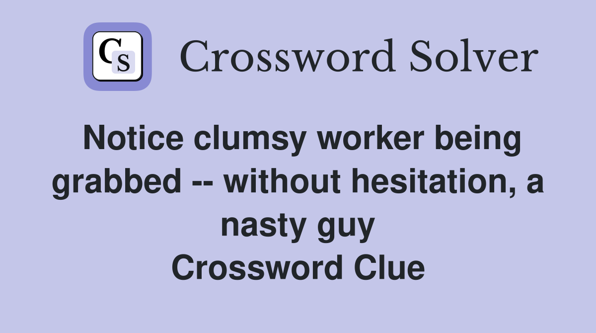 Notice clumsy worker being grabbed -- without hesitation, a nasty guy Crossword Clue