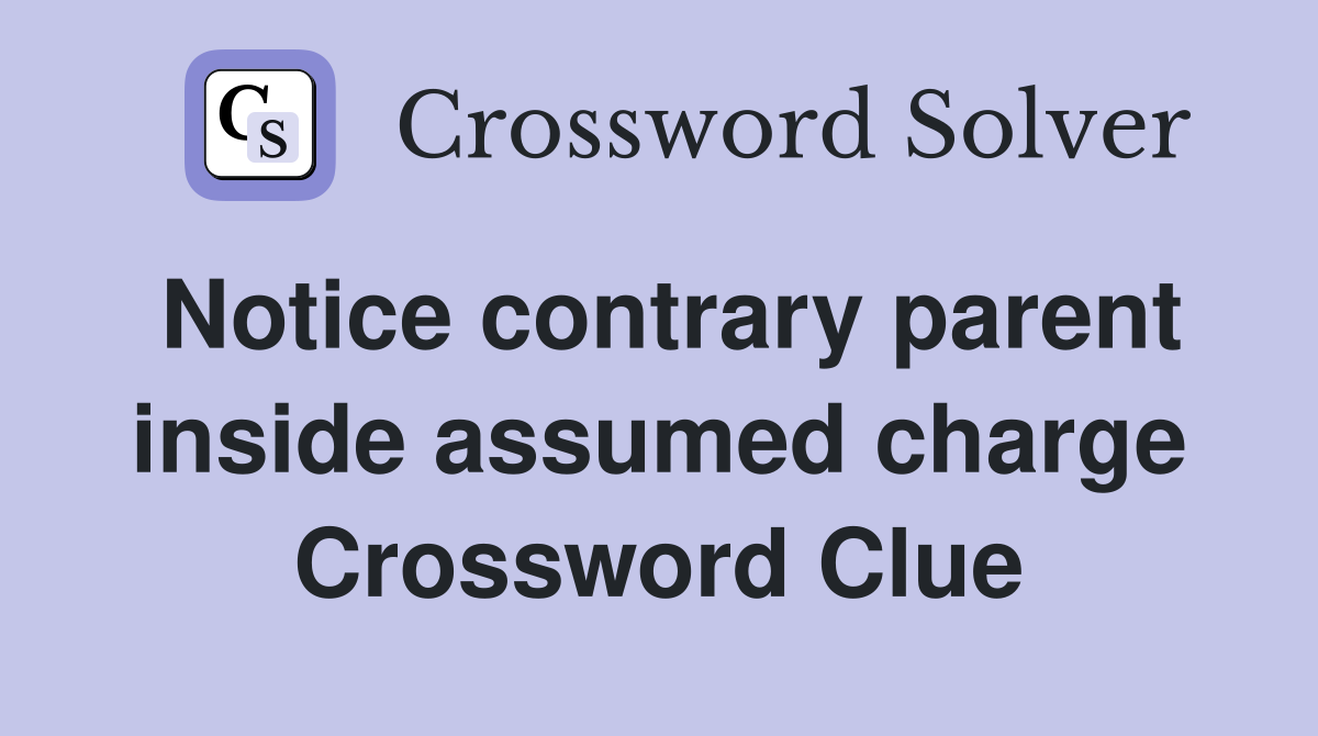 Notice contrary parent inside assumed charge Crossword Clue
