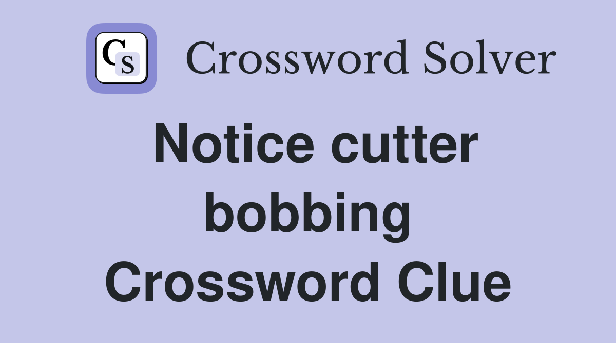 Notice cutter bobbing Crossword Clue