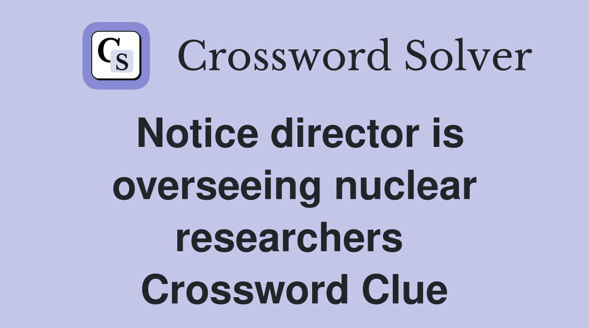 Notice director is overseeing nuclear researchers  Crossword Clue