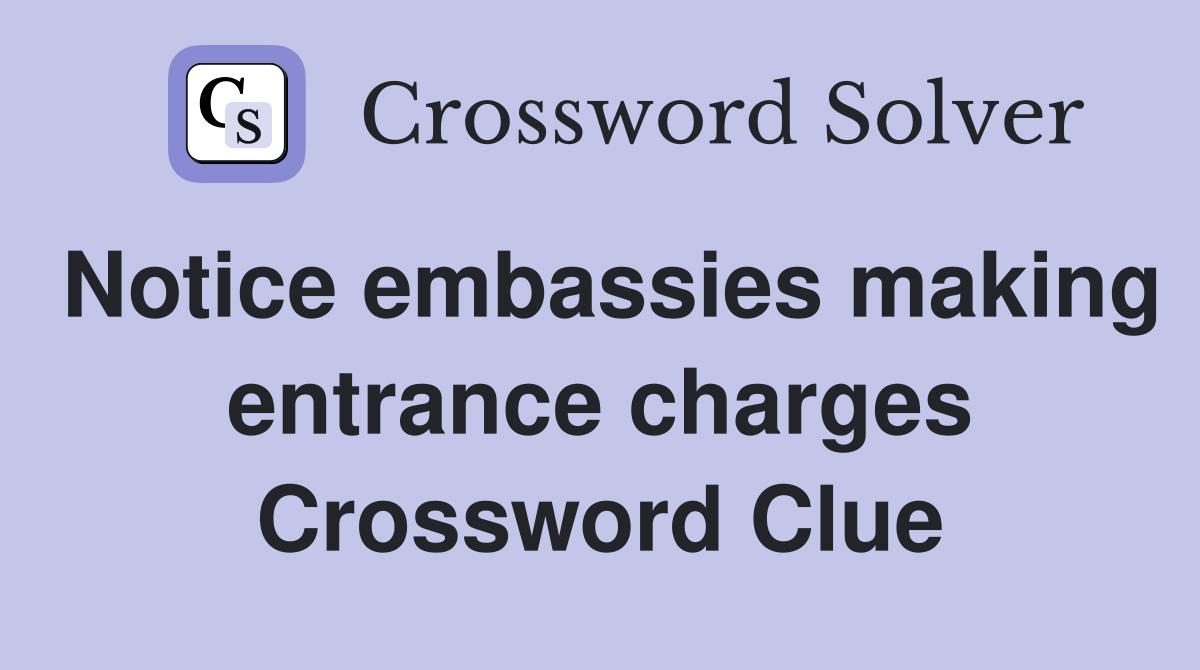Notice embassies making entrance charges Crossword Clue