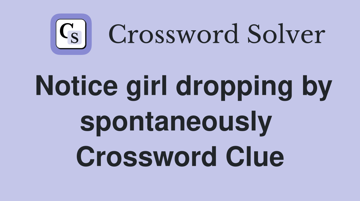 Notice girl dropping by spontaneously  Crossword Clue