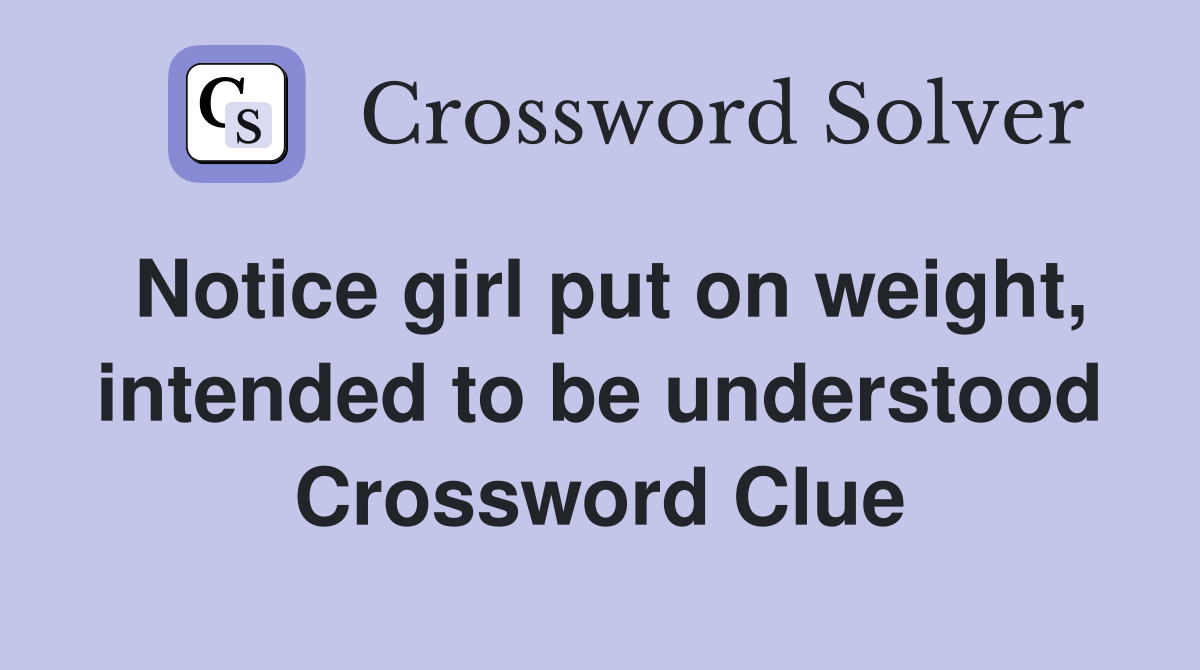 Notice girl put on weight, intended to be understood Crossword Clue