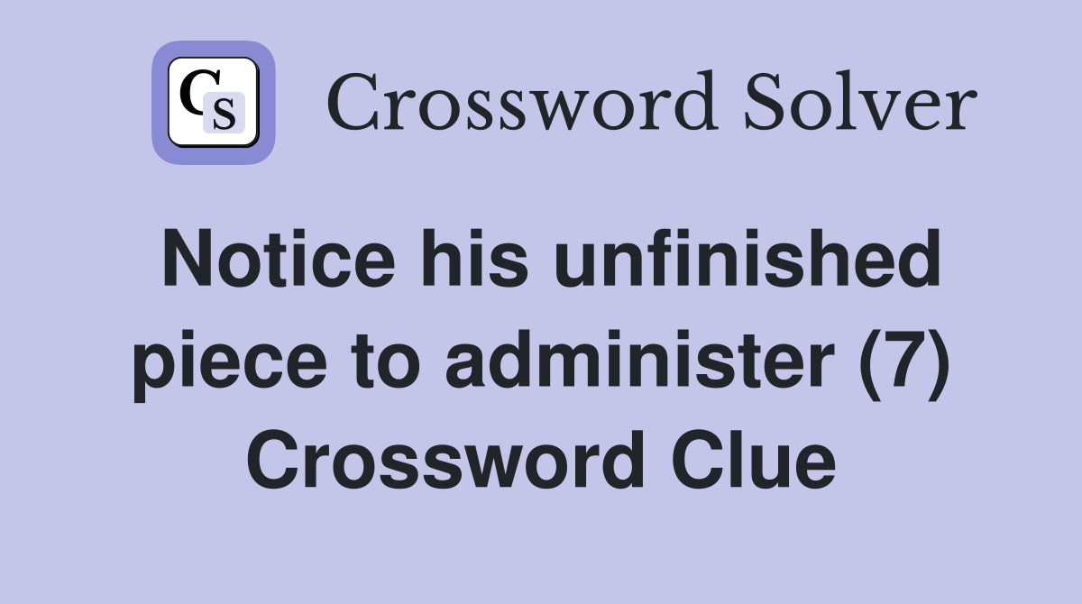 Notice his unfinished piece to administer (7) Crossword Clue