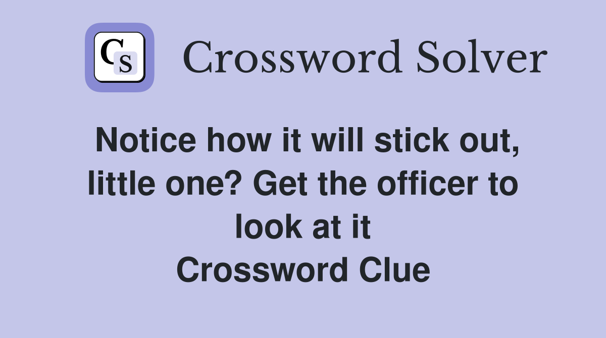 Notice how it will stick out, little one? Get the officer to look at it Crossword Clue