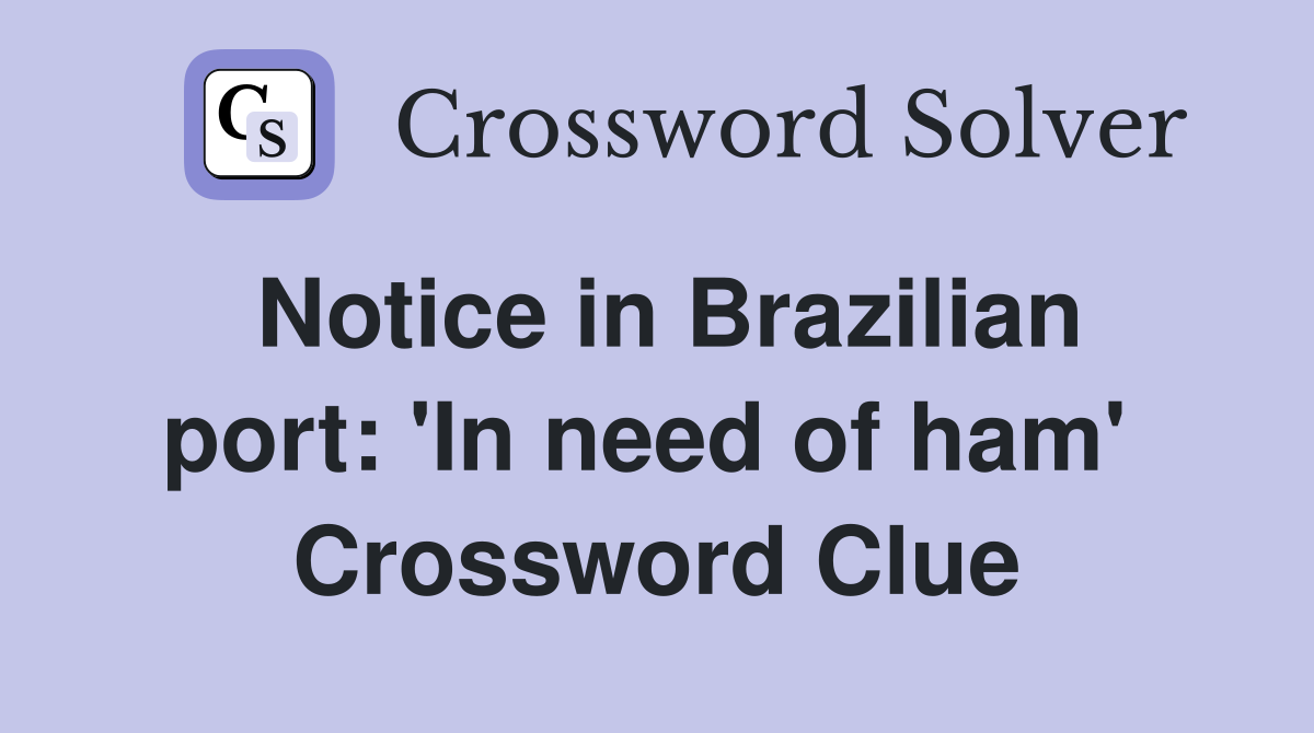 Notice in Brazilian port: 'In need of ham'  Crossword Clue
