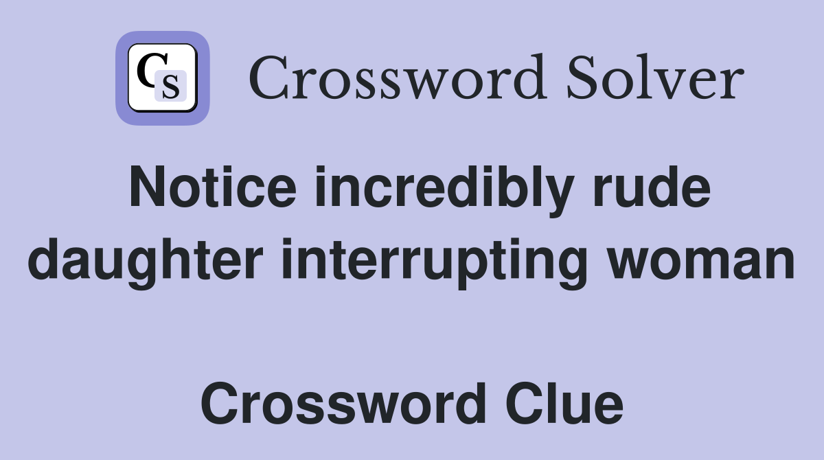 Notice incredibly rude daughter interrupting woman  Crossword Clue